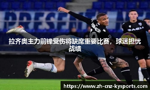 拉齐奥主力前锋受伤将缺席重要比赛，球迷担忧战绩