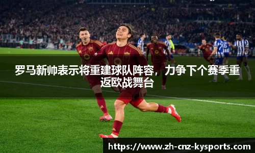 罗马新帅表示将重建球队阵容，力争下个赛季重返欧战舞台