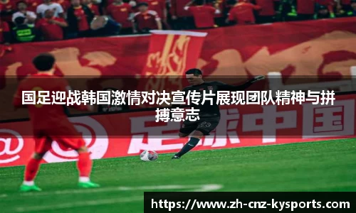 国足迎战韩国激情对决宣传片展现团队精神与拼搏意志