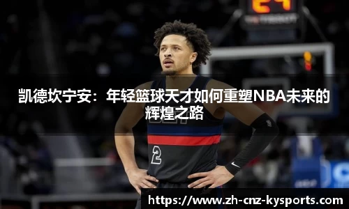 凯德坎宁安：年轻篮球天才如何重塑NBA未来的辉煌之路