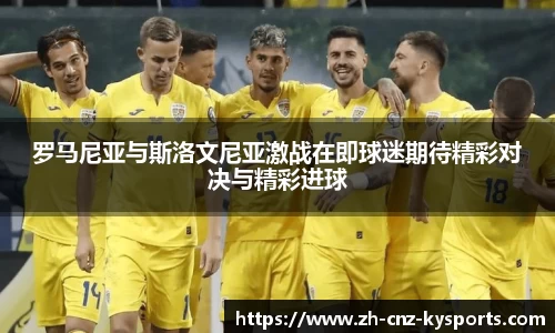 罗马尼亚与斯洛文尼亚激战在即球迷期待精彩对决与精彩进球