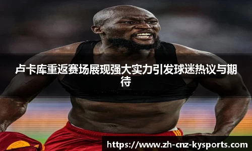 卢卡库重返赛场展现强大实力引发球迷热议与期待