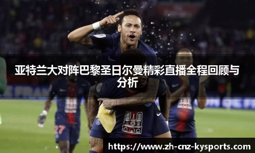 亚特兰大对阵巴黎圣日尔曼精彩直播全程回顾与分析
