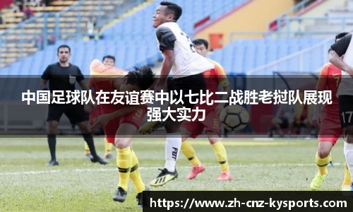 中国足球队在友谊赛中以七比二战胜老挝队展现强大实力