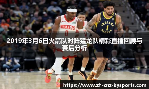 2019年3月6日火箭队对阵猛龙队精彩直播回顾与赛后分析