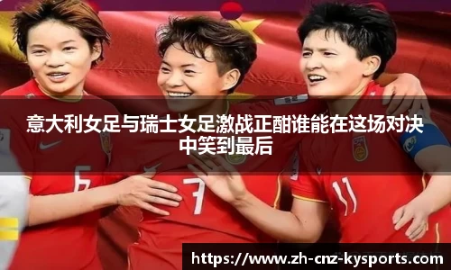 意大利女足与瑞士女足激战正酣谁能在这场对决中笑到最后