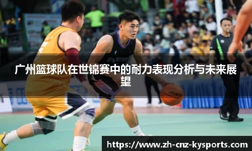 广州篮球队在世锦赛中的耐力表现分析与未来展望