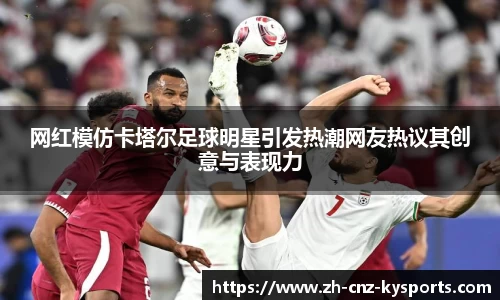 网红模仿卡塔尔足球明星引发热潮网友热议其创意与表现力