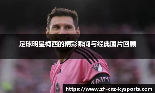 足球明星梅西的精彩瞬间与经典图片回顾