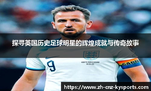 探寻英国历史足球明星的辉煌成就与传奇故事