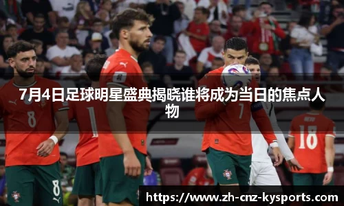 7月4日足球明星盛典揭晓谁将成为当日的焦点人物