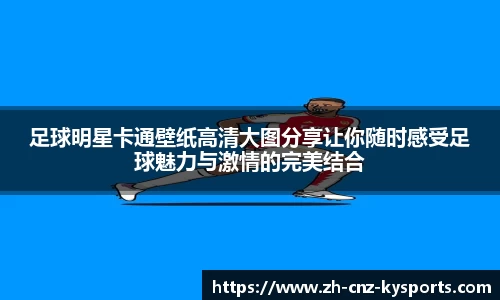 足球明星卡通壁纸高清大图分享让你随时感受足球魅力与激情的完美结合