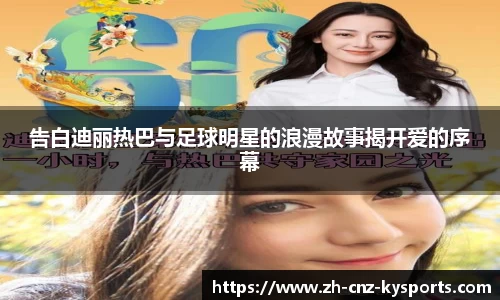 告白迪丽热巴与足球明星的浪漫故事揭开爱的序幕