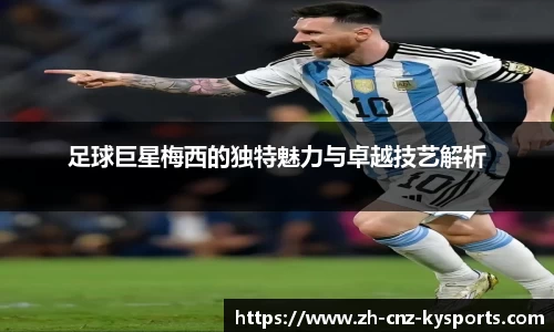 足球巨星梅西的独特魅力与卓越技艺解析