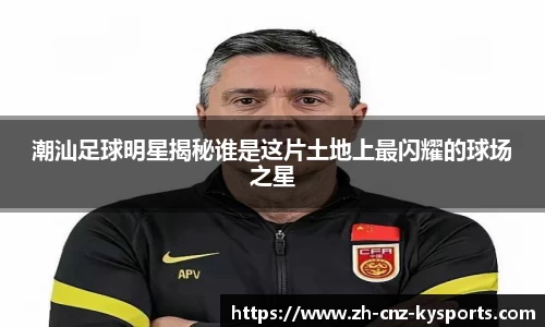 潮汕足球明星揭秘谁是这片土地上最闪耀的球场之星