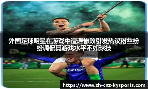外国足球明星在游戏中遭遇惨败引发热议粉丝纷纷调侃其游戏水平不如球技