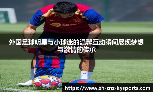 外国足球明星与小球迷的温馨互动瞬间展现梦想与激情的传承
