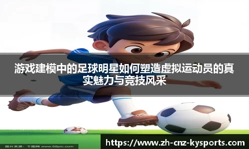 游戏建模中的足球明星如何塑造虚拟运动员的真实魅力与竞技风采